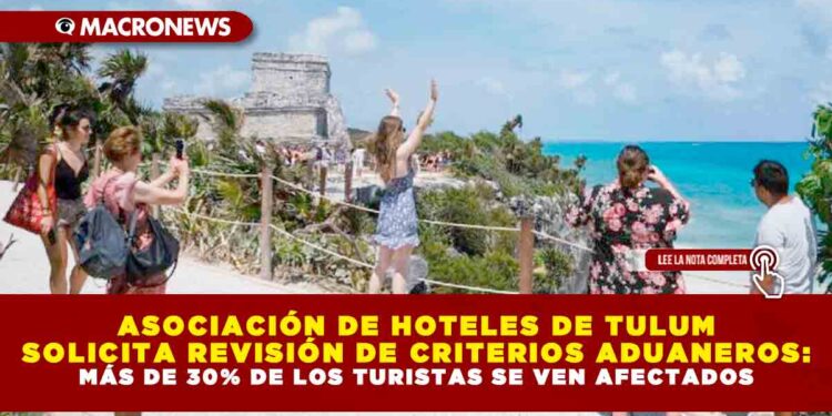 ASOCIACIÓN DE HOTELES DE TULUM SOLICITA REVISIÓN DE CRITERIOS ADUANEROS: MÁS DE 30% DE LOS TURISTAS SE VEN AFECTADOS