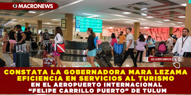 CONSTATA LA GOBERNADORA MARA LEZAMA EFICIENCIA EN SERVICIOS AL TURISMO EN EL AEROPUERTO INTERNACIONAL “FELIPE CARRILLO PUERTO” DE TULUM