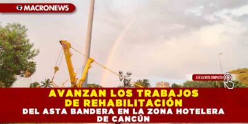 AVANZAN LOS TRABAJOS DE REHABILITACIÓN DEL ASTA BANDERA EN LA ZONA HOTELERA DE CANCÚN