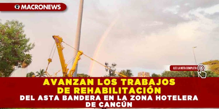 AVANZAN LOS TRABAJOS DE REHABILITACIÓN DEL ASTA BANDERA EN LA ZONA HOTELERA DE CANCÚN