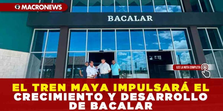 EL TREN MAYA IMPULSARÁ EL CRECIMIENTO Y DESARROLLO DE BACALAR