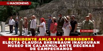 PRESIDENTE AMLO Y LA PRESIDENTA ELECTA CLAUDIA SHEINBAUM INAUGURAN MUSEO EN CALAKMUL ANTE DECENAS DE CAMPECHANOS
