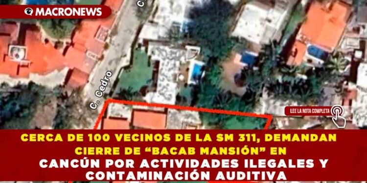 CERCA DE 100 VECINOS DE LA SM 311, DEMANDAN CIERRE DE “BACAB MANSIÓN” EN CANCÚN POR ACTIVIDADES ILEGALES Y CONTAMINACIÓN AUDITIVA