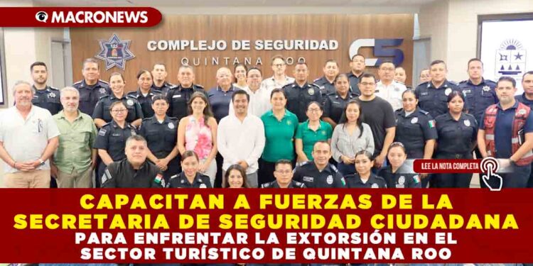 CAPACITAN A FUERZAS DE LA SECRETARIA DE SEGURIDAD CIUDADANA PARA ENFRENTAR LA EXTORSIÓN EN EL SECTOR TURÍSTICO DE QUINTANA ROO