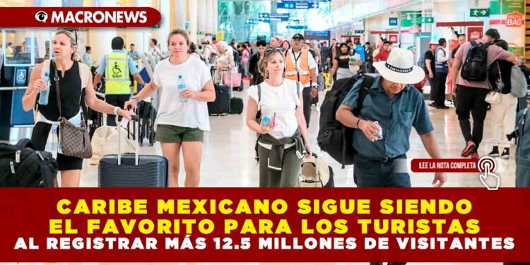 CARIBE MEXICANO SIGUE SIENDO EL FAVORITO PARA LOS TURISTAS AL REGISTRAR MÁS 12.5 MILLONES DE VISITANTES