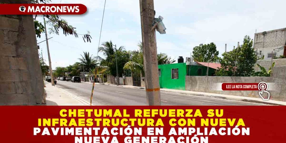 CHETUMAL REFUERZA SU INFRAESTRUCTURA CON NUEVA PAVIMENTACIÓN EN AMPLIACIÓN NUEVA GENERACIÓN
