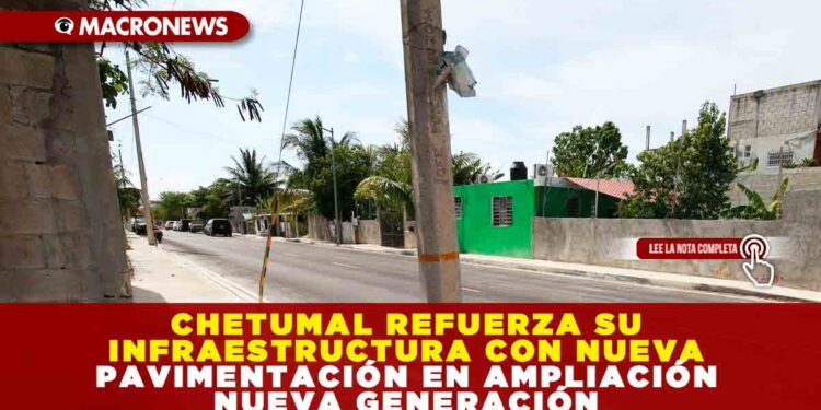 CHETUMAL REFUERZA SU INFRAESTRUCTURA CON NUEVA PAVIMENTACIÓN EN AMPLIACIÓN NUEVA GENERACIÓN