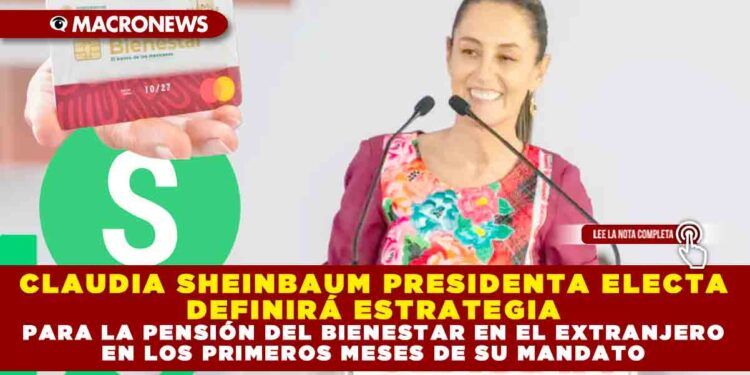 CLAUDIA SHEINBAUM PRESIDENTA ELECTA DEFINIRÁ ESTRATEGIA PARA LA PENSIÓN DEL BIENESTAR EN EL EXTRANJERO EN LOS PRIMEROS MESES DE SU MANDATO