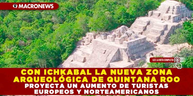 CON ICHKABAL LA NUEVA ZONA ARQUEOLÓGICA DE QUINTANA ROO PROYECTA UN AUMENTO DE TURISTAS EUROPEOS Y NORTEAMERICANOS