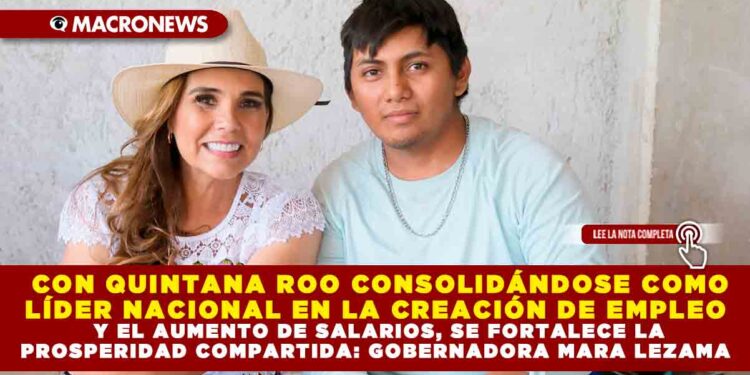 CON QUINTANA ROO CONSOLIDÁNDOSE COMO LÍDER NACIONAL EN LA CREACIÓN DE EMPLEO Y EL AUMENTO DE SALARIOS, SE FORTALECE LA PROSPERIDAD COMPARTIDA: GOBERNADORA MARA LEZAMA