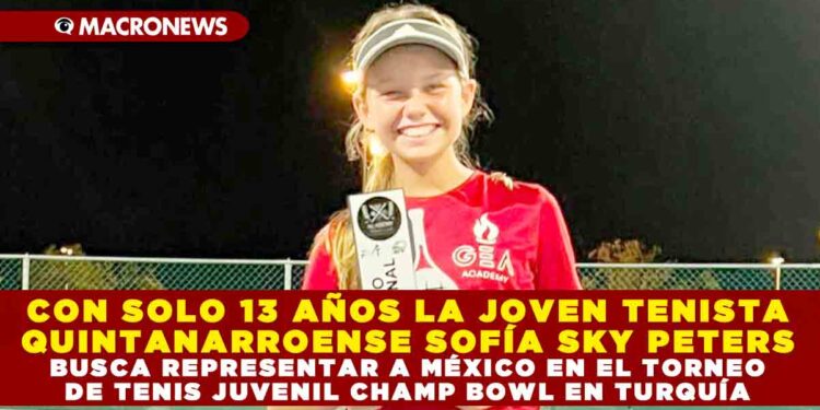 CON SOLO 13 AÑOS LA JOVEN TENISTA QUINTANARROENSE SOFÍA SKY PETERS BUSCA REPRESENTAR A MÉXICO EN EL TORNEO DE TENIS JUVENIL CHAMP BOWL EN TURQUÍA