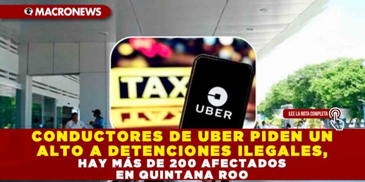 CONDUCTORES DE UBER PIDEN UN ALTO A DETENCIONES ILEGALES, HAY MÁS DE 200 AFECTADOS EN QUINTANA ROO