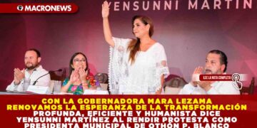 CON MARA LEZAMA RENOVAMOS LA ESPERANZA DE LA TRANSFORMACIÓN PROFUNDA, EFICIENTE Y HUMANISTA DICE YENSUNNI MARTÍNEZ AL RENDIR PROTESTA COMO PRESIDENTA MUNICIPAL DE OTHÓN P. BLANCO