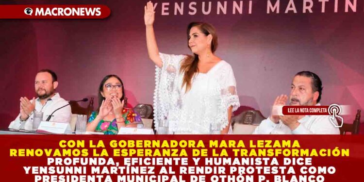 CON MARA LEZAMA RENOVAMOS LA ESPERANZA DE LA TRANSFORMACIÓN PROFUNDA, EFICIENTE Y HUMANISTA DICE YENSUNNI MARTÍNEZ AL RENDIR PROTESTA COMO PRESIDENTA MUNICIPAL DE OTHÓN P. BLANCO