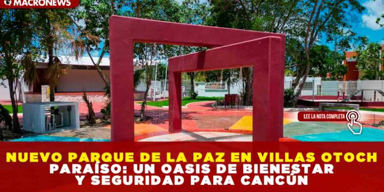 NUEVO PARQUE DE LA PAZ EN VILLAS OTOCH PARAÍSO: UN OASIS DE BIENESTAR Y SEGURIDAD PARA CANCÚN
