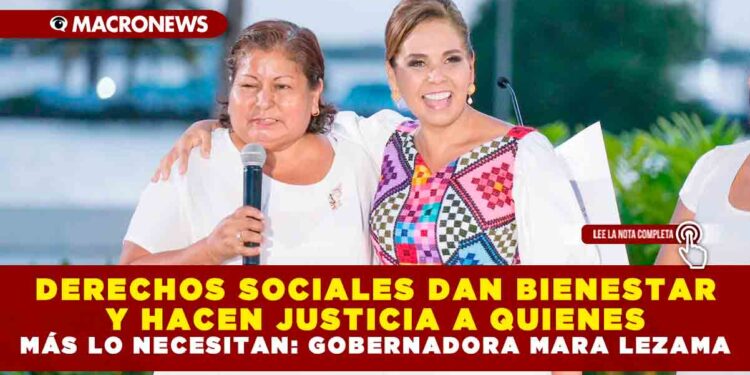 DERECHOS SOCIALES DAN BIENESTAR Y HACEN JUSTICIA A QUIENES MÁS LO NECESITAN: GOBERNADORA MARA LEZAMA