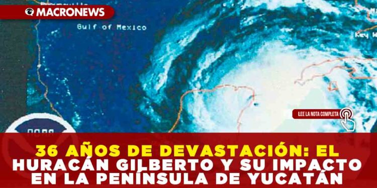 A 36 AÑOS DE LA DEVASTACIÓN: EL HURACÁN GILBERTO Y SU IMPACTO EN LA PENÍNSULA DE YUCATÁN