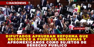 DIPUTADOS APRUEBAN REFORMA QUE RECONOCE A PUEBLOS INDÍGENAS Y AFROMEXICANOS COMO SUJETOS DE DERECHO PÚBLICO