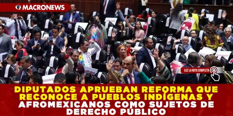 DIPUTADOS APRUEBAN REFORMA QUE RECONOCE A PUEBLOS INDÍGENAS Y AFROMEXICANOS COMO SUJETOS DE DERECHO PÚBLICO