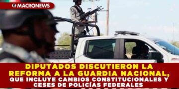 DIPUTADOS DISCUTIERON LA REFORMA A LA GUARDIA NACIONAL, QUE INCLUYE CAMBIOS CONSTITUCIONALES Y CESES DE POLICÍAS FEDERALES