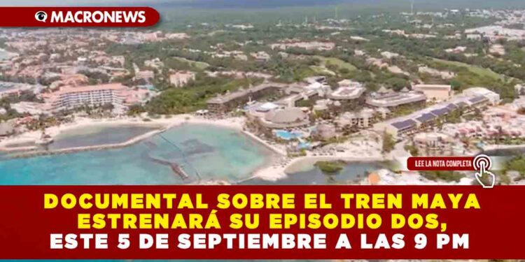 DOCUMENTAL SOBRE EL TREN MAYA ESTRENARÁ SU EPISODIO DOS, ESTE 5 DE SEPTIEMBRE A LAS 9 PM