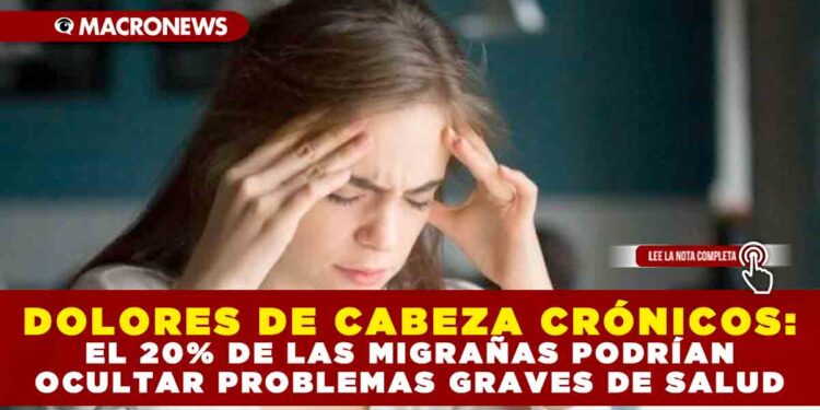 DOLORES DE CABEZA CRÓNICOS: EL 20% DE LAS MIGRAÑAS PODRÍAN OCULTAR PROBLEMAS GRAVES DE SALUD