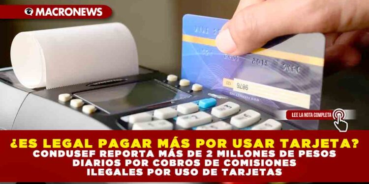 ¿ES LEGAL PAGAR MÁS POR USAR TARJETA? CONDUSEF REPORTA MÁS DE 2 MILLONES DE PESOS DIARIOS POR COBROS DE COMISIONES ILEGALES POR USO DE TARJETAS