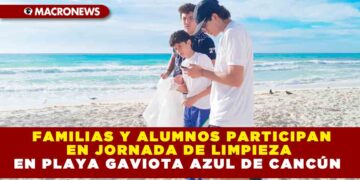 FAMILIAS Y ALUMNOS PARTICIPAN EN JORNADA DE LIMPIEZA EN PLAYA GAVIOTA AZUL DE CANCÚN
