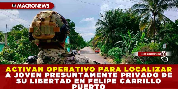 ACTIVAN OPERATIVO PARA LOCALIZAR A JOVEN PRESUNTAMENTE PRIVADO DE SU LIBERTAD EN FELIPE CARRILLO PUERTO