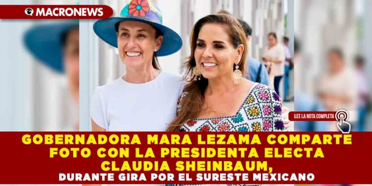 GOBERNADORA MARA LEZAMA COMPARTE FOTO CON LA PRESIDENTA ELECTA CLAUDIA SHEINBAUM, DURANTE GIRA POR EL SURESTE MEXICANO