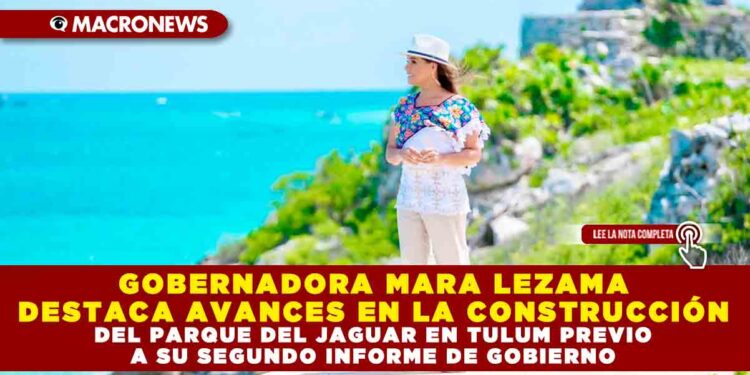 GOBERNADORA MARA LEZAMA DESTACA AVANCES EN LA CONSTRUCCIÓN DEL PARQUE DEL JAGUAR EN TULUM PREVIO A SU SEGUNDO INFORME DE GOBIERNO