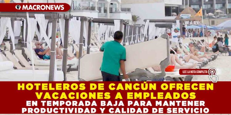 HOTELEROS DE CANCÚN OFRECEN VACACIONES A EMPLEADOS EN TEMPORADA BAJA PARA MANTENER PRODUCTIVIDAD Y CALIDAD DE SERVICIO