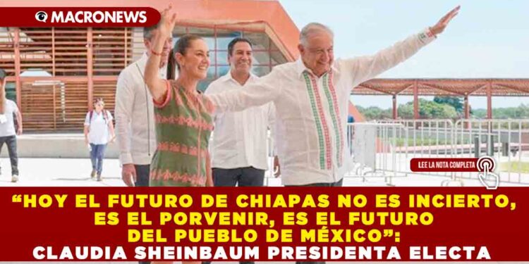 “HOY EL FUTURO DE CHIAPAS NO ES INCIERTO, ES EL PORVENIR, ES EL FUTURO DEL PUEBLO DE MÉXICO”: CLAUDIA SHEINBAUM PRESIDENTA ELECTA