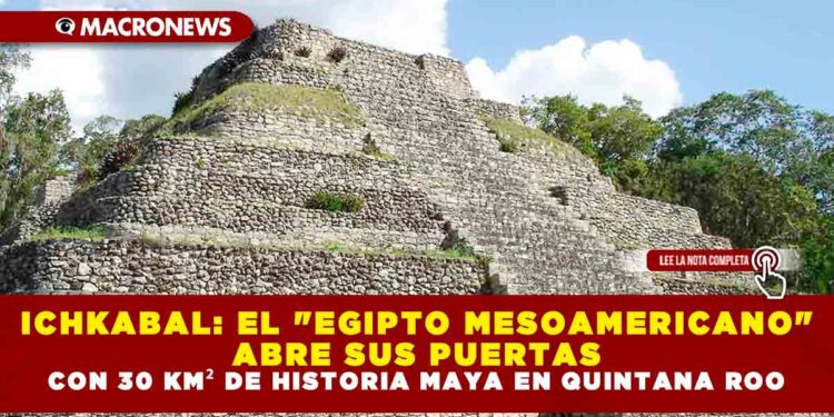 ICHKABAL: EL «EGIPTO MESOAMERICANO» ABRE SUS PUERTAS CON 30 KM² DE HISTORIA MAYA EN QUINTANA ROO