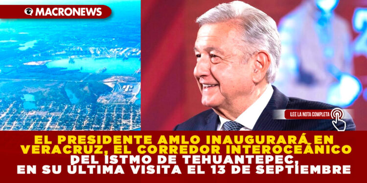 EL PRESIDENTE AMLO INAUGURARÁ EN VERACRUZ, EL CORREDOR INTEROCEÁNICO DEL ISTMO DE TEHUANTEPEC, EN SU ÚLTIMA VISITA EL 13 DE SEPTIEMBRE