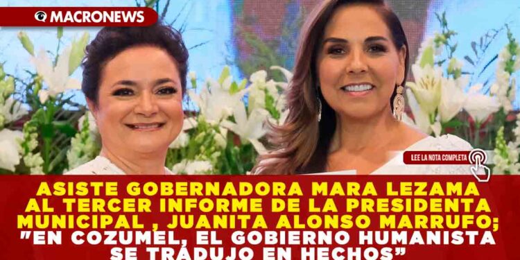 ASISTE GOBERNADORA MARA LEZAMA AL TERCER INFORME DE LA PRESIDENTA MUNICIPAL, JUANITA ALONSO MARRUFO; «EN COZUMEL, EL GOBIERNO HUMANISTA SE TRADUJO EN HECHOS”