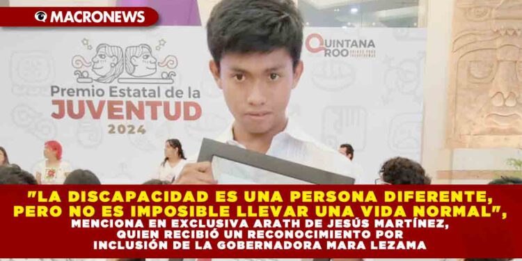 «LA DISCAPACIDAD ES UNA PERSONA DIFERENTE, PERO NO ES IMPOSIBLE LLEVAR UNA VIDA NORMAL», MENCIONA EN EXCLUSIVA ARATH DE JESÚS MARTÍNEZ, QUIEN RECIBIÓ UN RECONOCIMIENTO POR INCLUSIÓN DE LA GOBERNADORA MARA LEZAMA