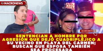 SENTENCIAN A HOMBRE POR AGRESIÓN QUE DEJÓ CUADRIPLÉJICO A SU VECINO EN PLAYA DEL CARMEN; BUSCAN QUE ESPOSA TAMBIÉN SEA PROCESADA