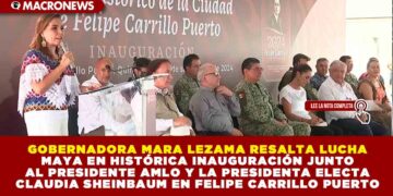 GOBERNADORA MARA LEZAMA RESALTA LUCHA MAYA EN HISTÓRICA INAUGURACIÓN JUNTO AL PRESIDENTE AMLO Y LA PRESIDENTA ELECTA CLAUDIA SHEINBAUM EN FELIPE CARRILLO PUERTO