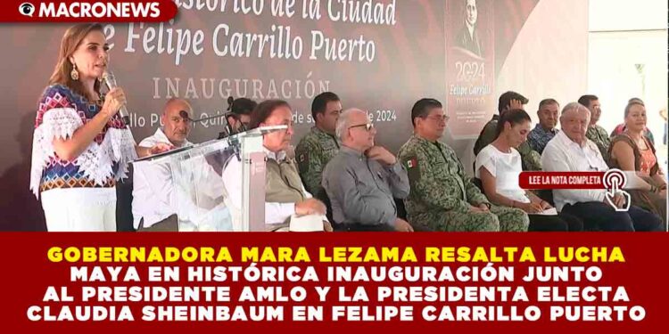 GOBERNADORA MARA LEZAMA RESALTA LUCHA MAYA EN HISTÓRICA INAUGURACIÓN JUNTO AL PRESIDENTE AMLO Y LA PRESIDENTA ELECTA CLAUDIA SHEINBAUM EN FELIPE CARRILLO PUERTO