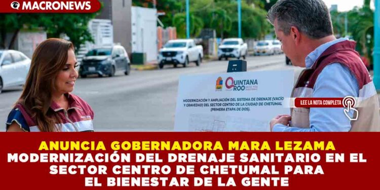 ANUNCIA GOBERNADORA MARA LEZAMA MODERNIZACIÓN DEL DRENAJE SANITARIO EN EL SECTOR CENTRO DE CHETUMAL PARA EL BIENESTAR DE LA GENTE