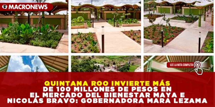 QUINTANA ROO INVIERTE MÁS DE 100 MILLONES DE PESOS EN EL MERCADO DEL BIENESTAR MAYA EN NICOLÁS BRAVO: GOBERNADORA MARA LEZAMA