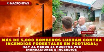 MÁS DE 5,000 BOMBEROS LUCHAN CONTRA INCENDIOS FORESTALES EN PORTUGAL; HAY AL MENOS 24 MUERTOS POR INUNDACIONES E INCENDIOS