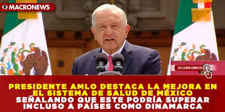 PRESIDENTE AMLO DESTACA LA MEJORA EN EL SISTEMA DE SALUD DE MÉXICO SEÑALANDO QUE ESTE PODRÍA SUPERAR INCLUSO A PAÍSES COMO DINAMARCA
