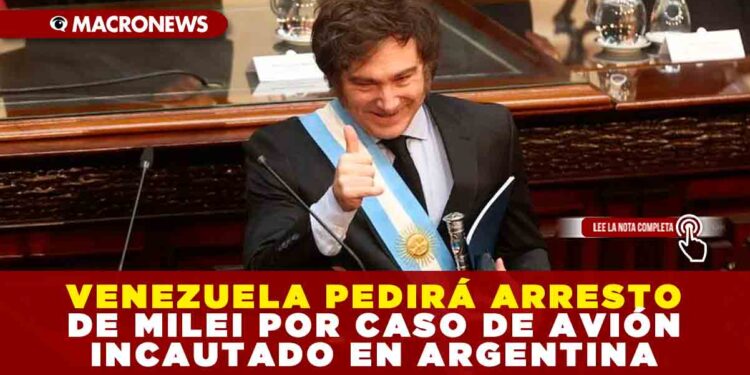 VENEZUELA PEDIRÁ ARRESTO DE MILEI POR CASO DE AVIÓN INCAUTADO EN ARGENTINA