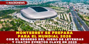 MONTERREY SE PREPARA PARA EL MUNDIAL 2026 CON EL REGRESO DEL JUEGO DE LEYENDAS Y CUATRO EVENTOS CLAVE EN 2025