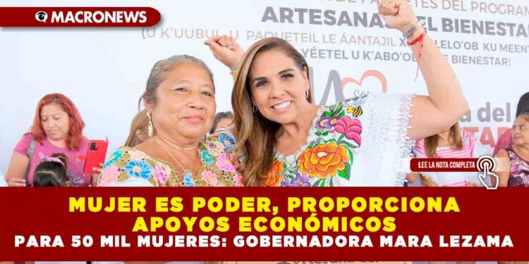MUJER ES PODER, PROPORCIONA APOYOS ECONÓMICOS PARA 50 MIL MUJERES: GOBERNADORA MARA LEZAMA
