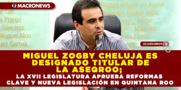 MIGUEL ZOGBY CHELUJA ES DESIGNADO TITULAR DE LA ASEQROO; LA XVII LEGISLATURA APRUEBA REFORMAS CLAVE Y NUEVA LEGISLACIÓN EN QUINTANA ROO