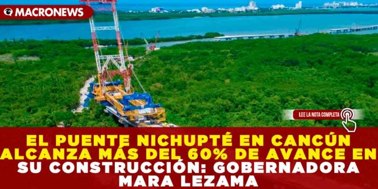 EL PUENTE NICHUPTÉ EN CANCÚN ALCANZA MÁS DEL 60% DE AVANCE EN SU CONSTRUCCIÓN: GOBERNADORA MARA LEZAMA