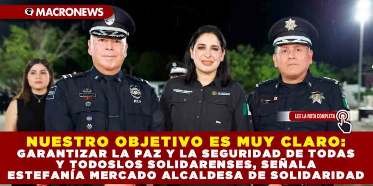 NUESTRO OBJETIVO ES MUY CLARO: GARANTIZAR LA PAZ Y LA SEGURIDAD DE TODAS Y TODOS LOS SOLIDARENSES, SEÑALA ESTEFANÍA MERCADO ALCALDESA DE SOLIDARIDAD